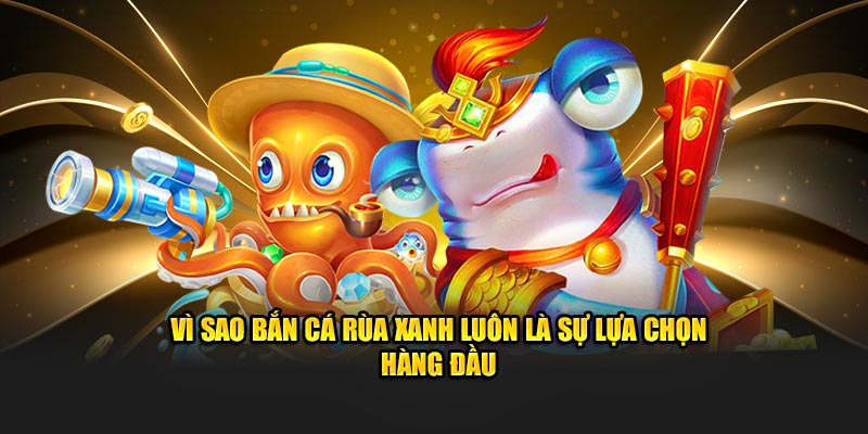 Vì sao bắn cá rùa xanh luôn là sự lựa chọn hàng đầu